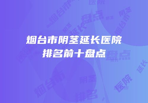 烟台市阴茎延长医院排名前十盘点