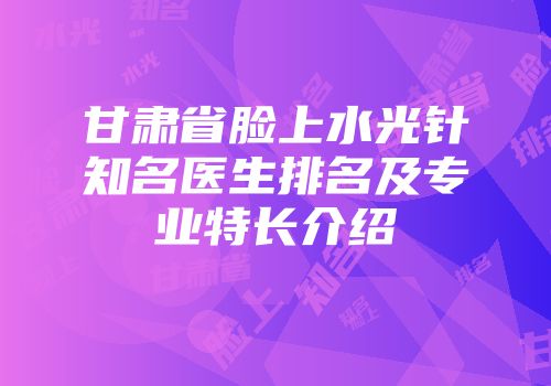 甘肃省脸上水光针知名医生排名及专业特长介绍