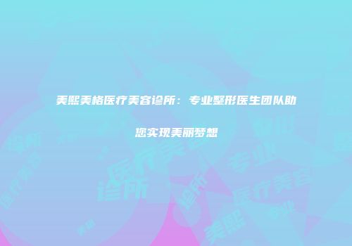 美熙美格医疗美容诊所：专业整形医生团队助您实现美丽梦想
