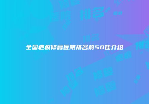 全国疤痕修复医院排名前50佳介绍