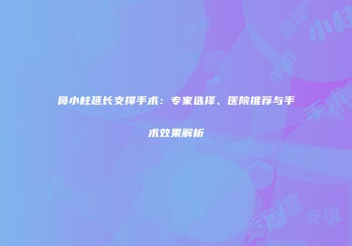 鼻小柱延长支撑手术：专家选择、医院推荐与手术效果解析