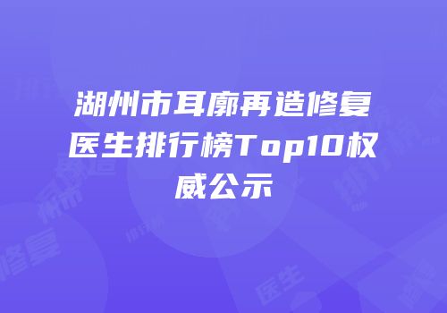 湖州市耳廓再造修复医生排行榜Top10权威公示