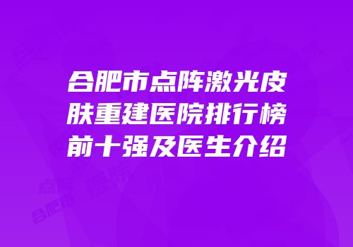 合肥市点阵激光皮肤重建医院排行榜前十强及医生介绍