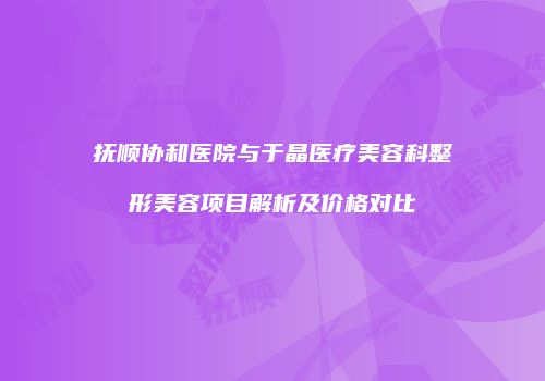 抚顺协和医院与于晶医疗美容科整形美容项目解析及价格对比
