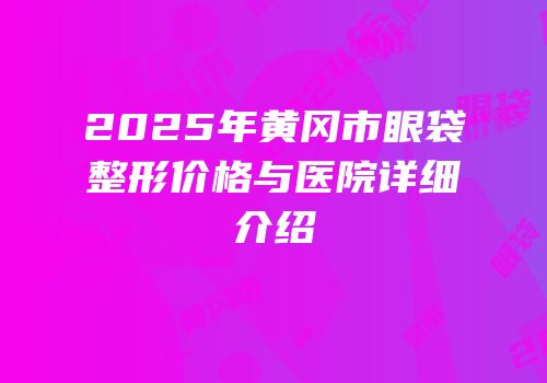 2025年黄冈市眼袋整形价格与医院详细介绍