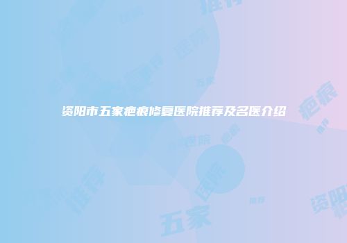 资阳市五家疤痕修复医院推荐及名医介绍