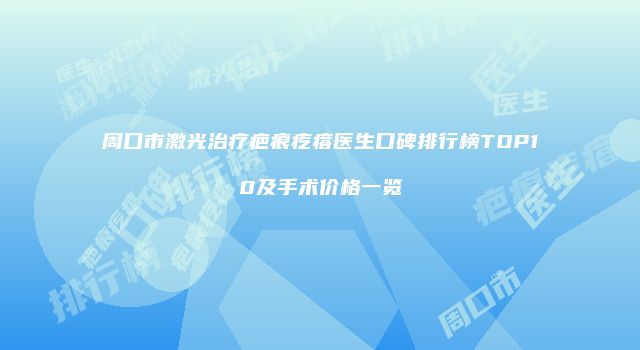 周口市激光治疗疤痕疙瘩医生口碑排行榜TOP10及手术价格一览