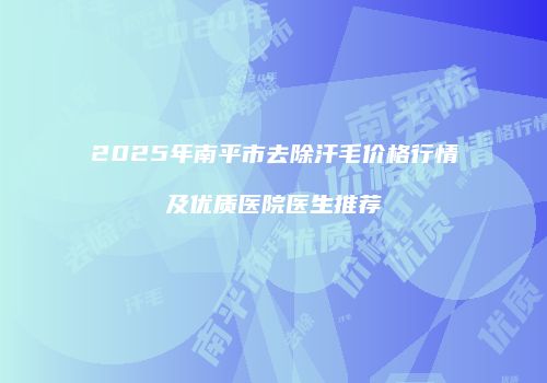 2025年南平市去除汗毛价格行情及优质医院医生推荐