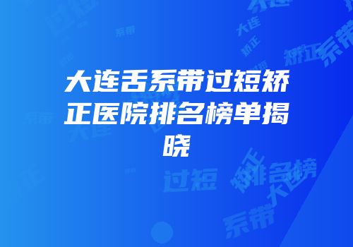 大连舌系带过短矫正医院排名榜单揭晓