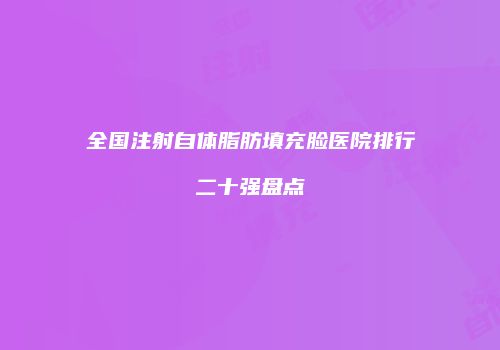 全国注射自体脂肪填充脸医院排行二十强盘点