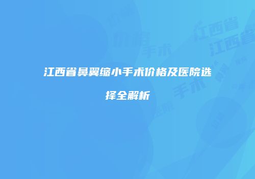 江西省鼻翼缩小手术价格及医院选择全解析