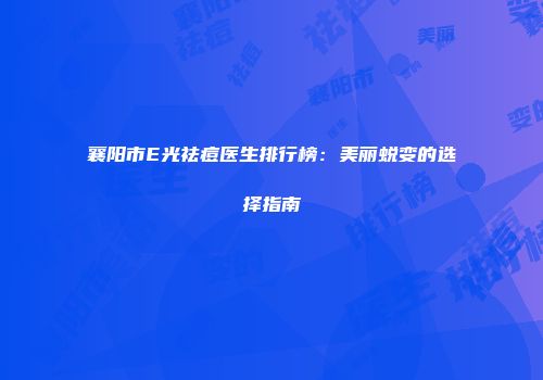 襄阳市E光祛痘医生排行榜：美丽蜕变的选择指南