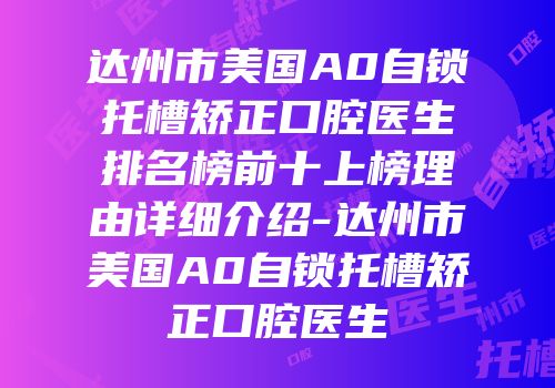 达州市美国A0自锁托槽矫正口腔医生排名榜前十上榜理由详细介绍-达州市美国A0自锁托槽矫正口腔医生