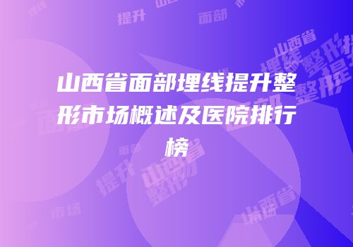 山西省面部埋线提升整形市场概述及医院排行榜