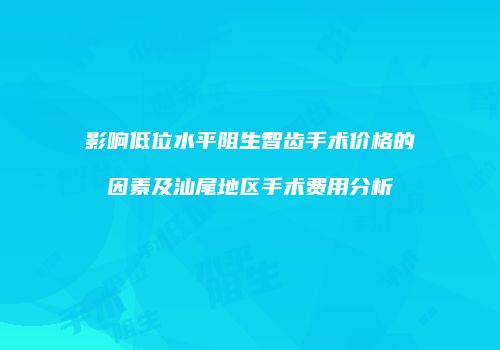 影响低位水平阻生智齿手术价格的因素及汕尾地区手术费用分析