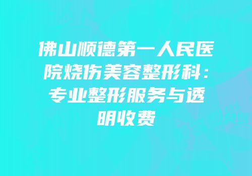 佛山顺德第一人民医院烧伤美容整形科：专业整形服务与透明收费