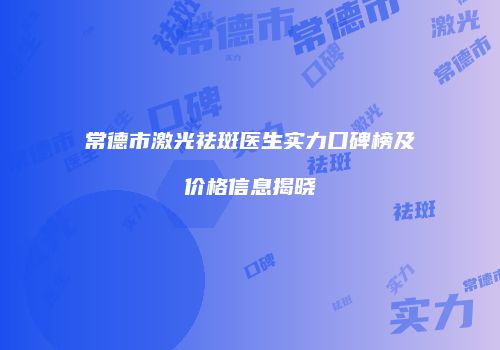 常德市激光祛斑医生实力口碑榜及价格信息揭晓