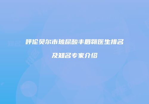 呼伦贝尔市玻尿酸丰唇翱医生排名及知名专家介绍