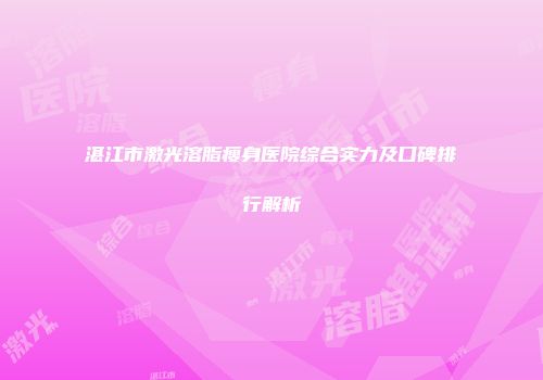 湛江市激光溶脂瘦身医院综合实力及口碑排行解析