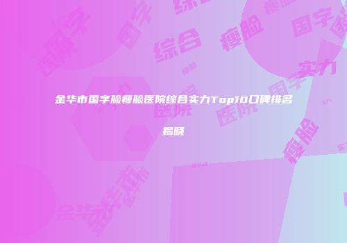 金华市国字脸瘦脸医院综合实力Top10口碑排名揭晓
