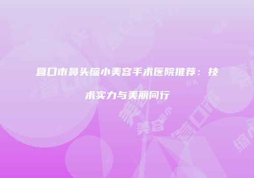 营口市鼻头缩小美容手术医院推荐：技术实力与美丽同行