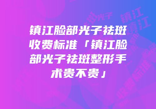 镇江脸部光子祛斑收费标准「镇江脸部光子祛斑整形手术贵不贵」