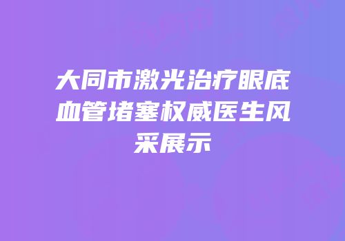 大同市激光治疗眼底血管堵塞权威医生风采展示