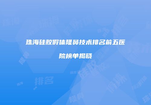 珠海硅胶假体隆鼻技术排名前五医院榜单揭晓