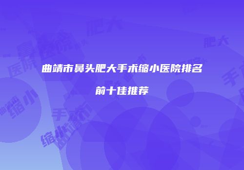 曲靖市鼻头肥大手术缩小医院排名前十佳推荐