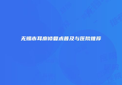 无锡市耳廓修复术普及与医院推荐