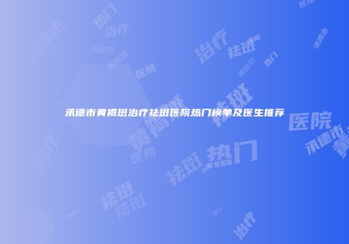 承德市黄褐斑治疗祛斑医院热门榜单及医生推荐