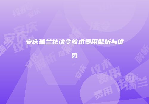 安庆瑞兰祛法令纹术费用解析与优势