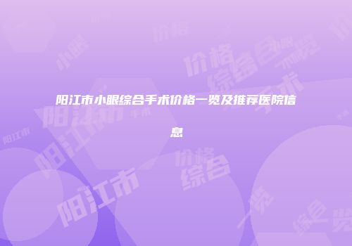 阳江市小眼综合手术价格一览及推荐医院信息