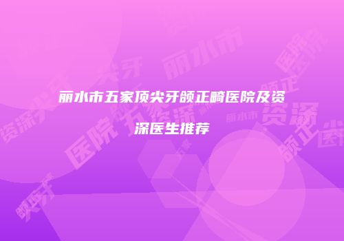 丽水市五家顶尖牙颌正畸医院及资深医生推荐