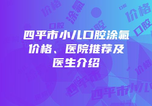 四平市小儿口腔涂氟价格、医院推荐及医生介绍