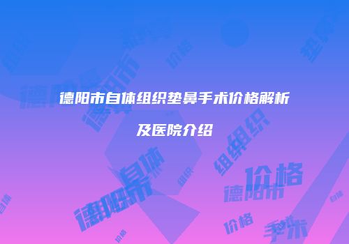 德阳市自体组织垫鼻手术价格解析及医院介绍