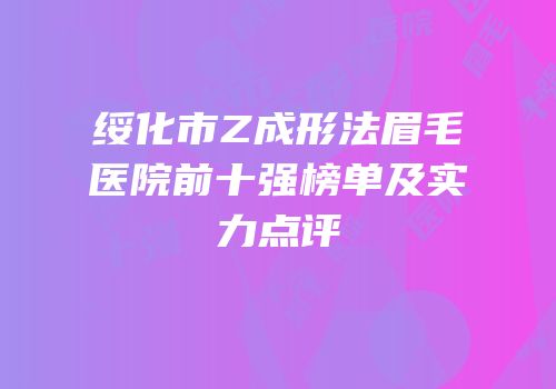 绥化市Z成形法眉毛医院前十强榜单及实力点评