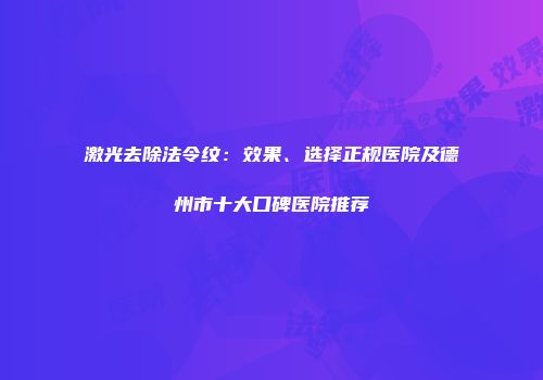 激光去除法令纹：效果、选择正规医院及德州市十大口碑医院推荐