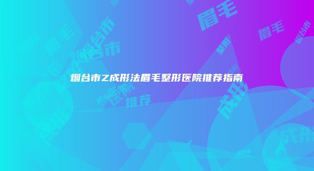 烟台市Z成形法眉毛整形医院推荐指南