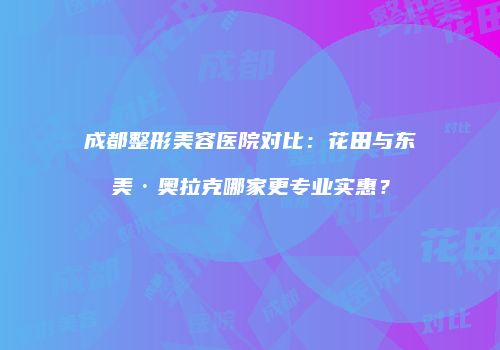 成都整形美容医院对比：花田与东美·奥拉克哪家更专业实惠？