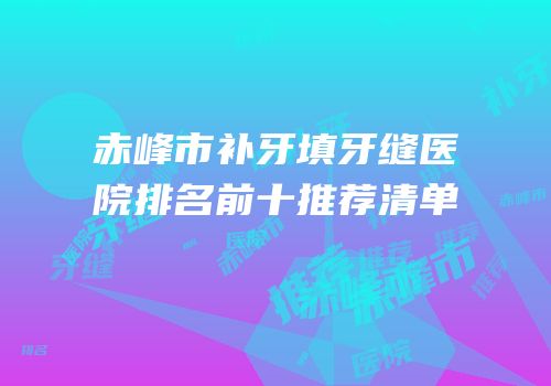 赤峰市补牙填牙缝医院排名前十推荐清单
