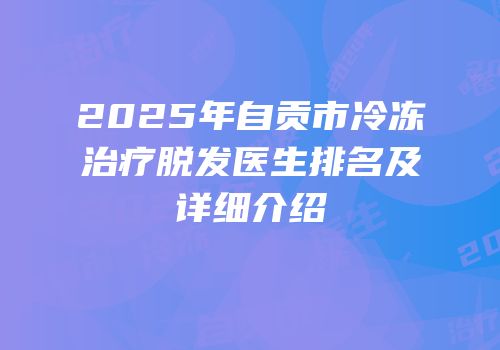 2025年自贡市冷冻治疗脱发医生排名及详细介绍