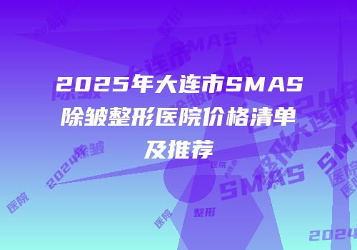 2025年大连市SMAS除皱整形医院价格清单及推荐