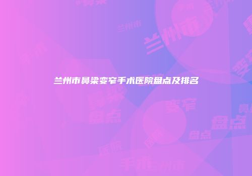 兰州市鼻梁变窄手术医院盘点及排名