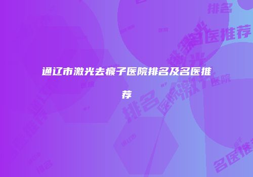 通辽市激光去瘊子医院排名及名医推荐