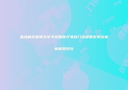 金沙林东医院与毕节初和医疗美容门诊部整形美容机构优势对比