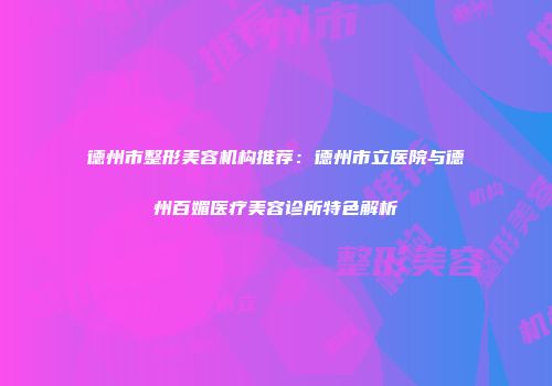 德州市整形美容机构推荐：德州市立医院与德州百媚医疗美容诊所特色解析