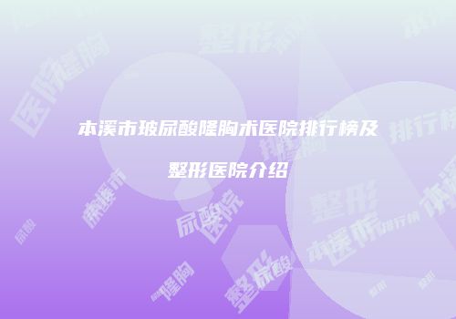 本溪市玻尿酸隆胸术医院排行榜及整形医院介绍