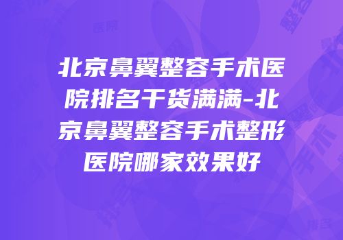 北京鼻翼整容手术医院排名干货满满-北京鼻翼整容手术整形医院哪家效果好