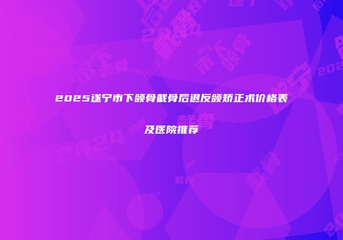 2025遂宁市下颌骨截骨后退反颌矫正术价格表及医院推荐
